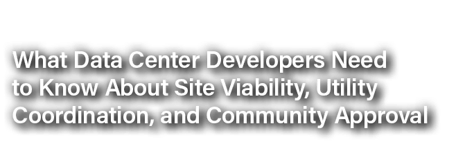 What Data Center Developers Need to Know About Site Viability, Utility Coordination, and Community Approval