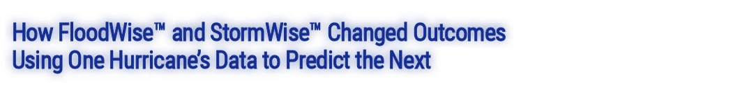 How FloodWise™ and StormWise™ Changed Outcomes Using One Hurricane’s Data to Predict the Next
